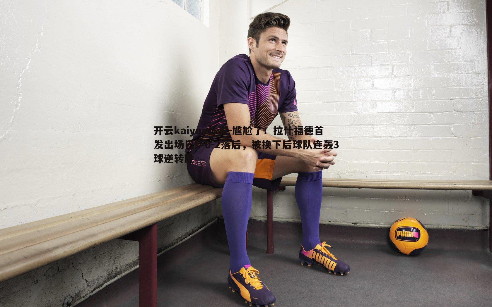 尴尬了！拉什福德首发出场巴萨0-2落后，被换下后球队连轰3球逆转胜