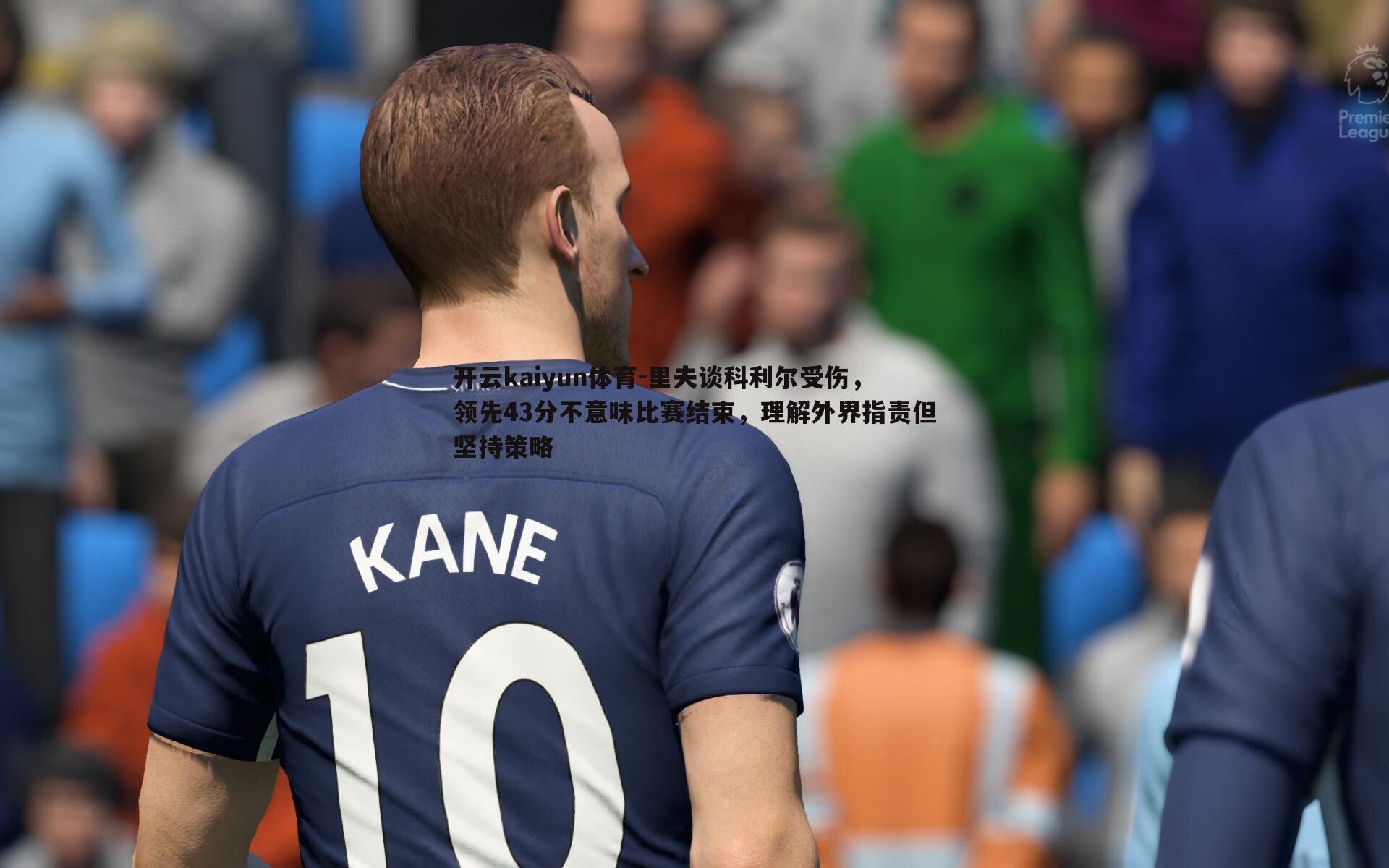 里夫谈科利尔受伤，领先43分不意味比赛结束，理解外界指责但坚持策略