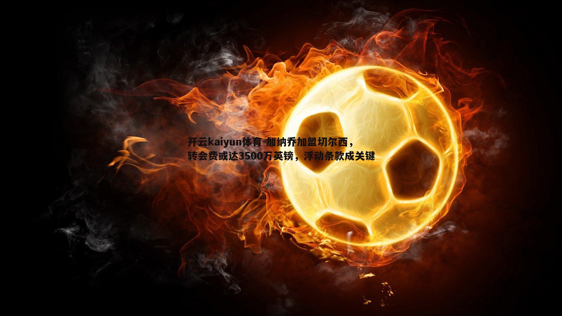 加纳乔加盟切尔西,转会费或达3500万英镑,浮动条款成关键